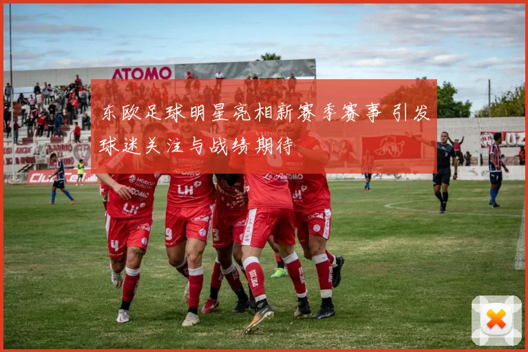 东欧足球明星亮相新赛季赛事 引发球迷关注与战绩期待
