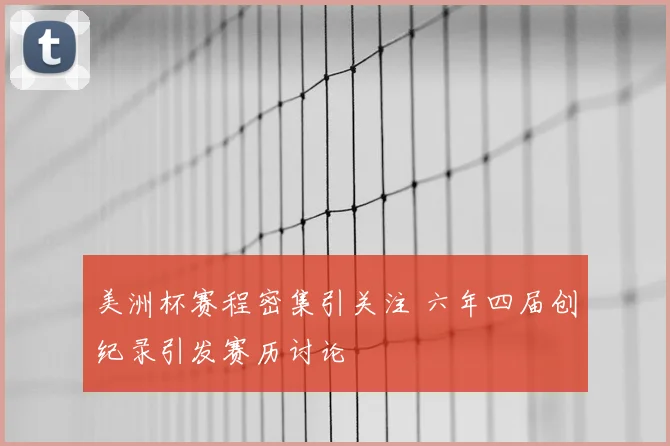 美洲杯赛程密集引关注 六年四届创纪录引发赛历讨论