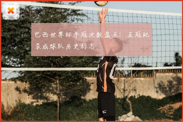 巴西世界杯夺冠次数盘点：五冠纪录成球队历史标志