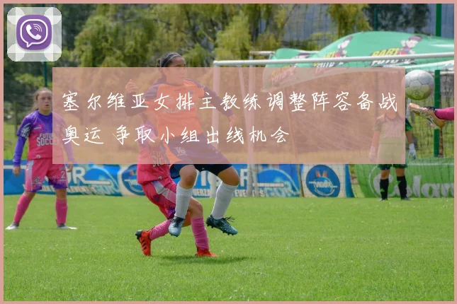 塞尔维亚女排主教练调整阵容备战奥运 争取小组出线机会