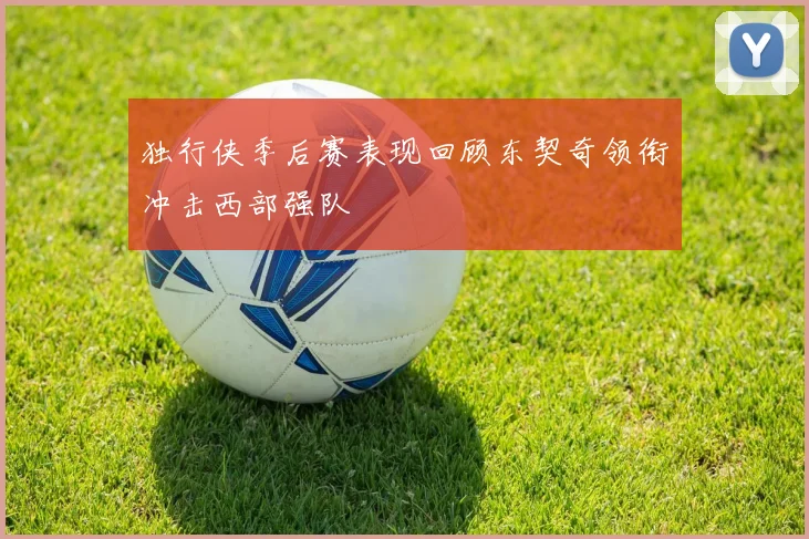 独行侠季后赛表现回顾东契奇领衔冲击西部强队