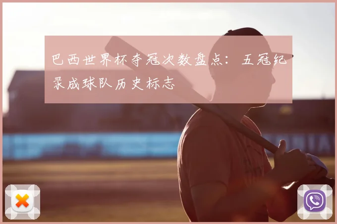 巴西世界杯夺冠次数盘点：五冠纪录成球队历史标志