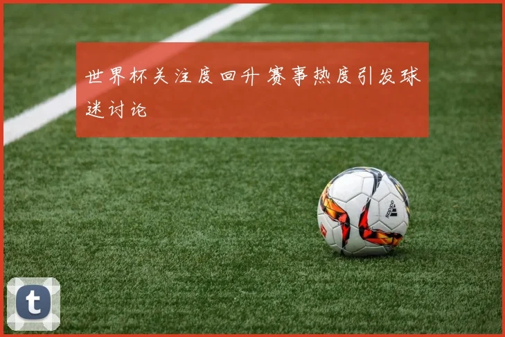 世界杯关注度回升 赛事热度引发球迷讨论