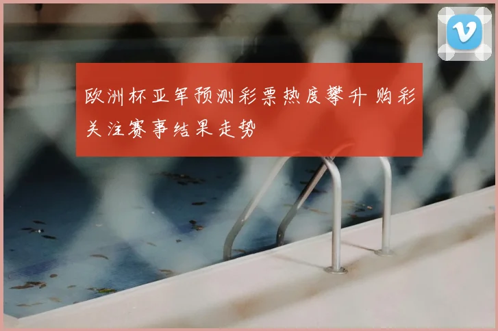 欧洲杯亚军预测彩票热度攀升 购彩关注赛事结果走势