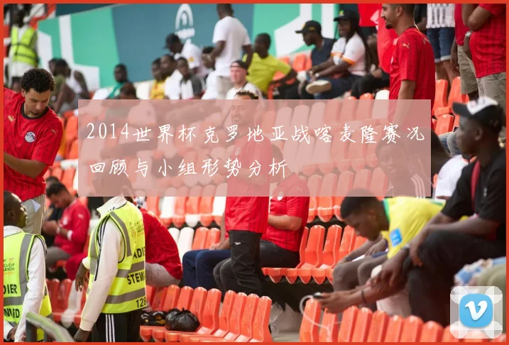 2014世界杯克罗地亚战喀麦隆赛况回顾与小组形势分析