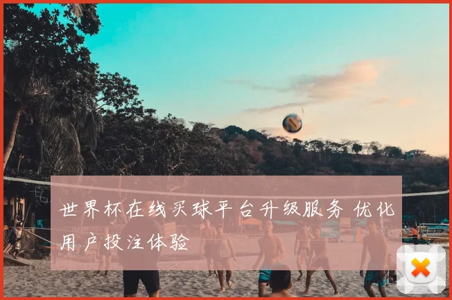 世界杯在线买球平台升级服务 优化用户投注体验