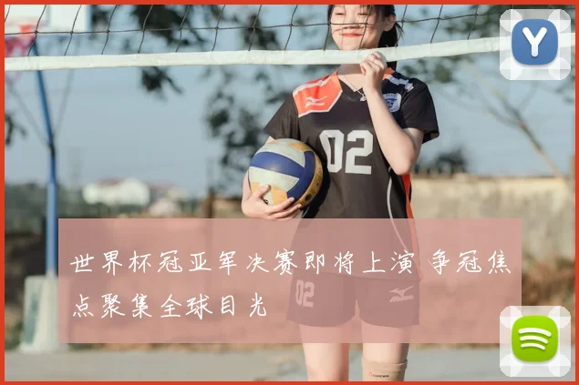 世界杯冠亚军决赛即将上演 争冠焦点聚集全球目光