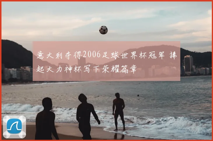 意大利夺得2006足球世界杯冠军 捧起大力神杯写下荣耀篇章