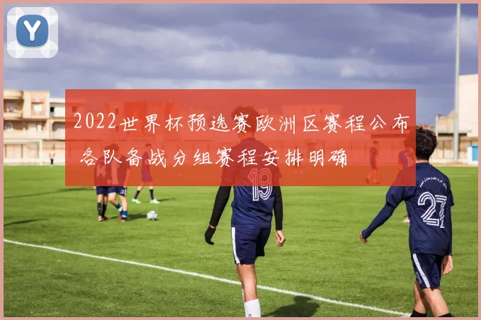 2022世界杯预选赛欧洲区赛程公布 各队备战分组赛程安排明确
