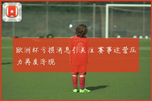 欧洲杯亏损消息引关注 赛事运营压力再度浮现