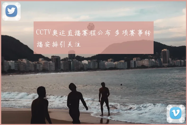 CCTV奥运直播赛程公布 多项赛事转播安排引关注