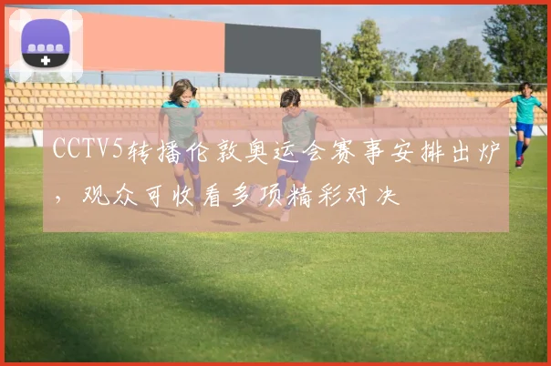 CCTV5转播伦敦奥运会赛事安排出炉,观众可收看多项精彩对决
